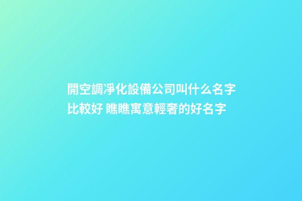 開空調凈化設備公司叫什么名字比較好 瞧瞧寓意輕奢的好名字-第1張-公司起名-玄機派